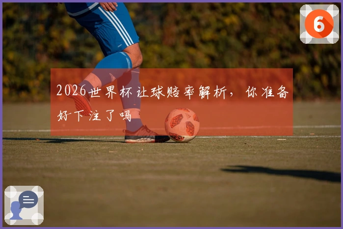 2026世界杯让球赔率解析，你准备好下注了吗
