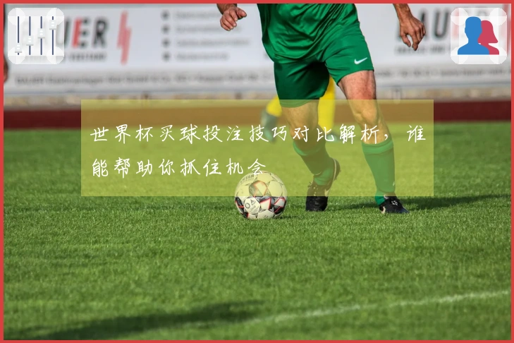 世界杯买球投注技巧对比解析，谁能帮助你抓住机会