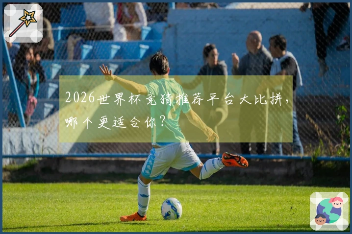 2026世界杯竞猜推荐平台大比拼，哪个更适合你？