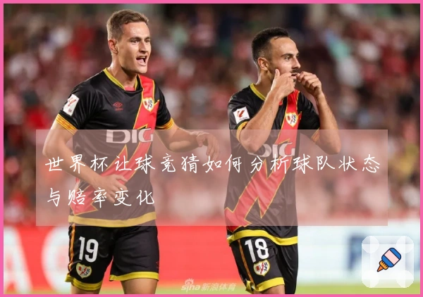 世界杯让球竞猜如何分析球队状态与赔率变化