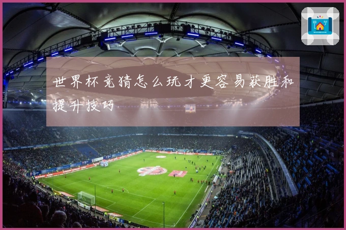 世界杯竞猜怎么玩才更容易获胜和提升技巧