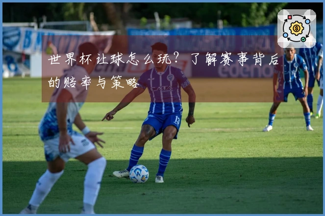 世界杯让球怎么玩？了解赛事背后的赔率与策略