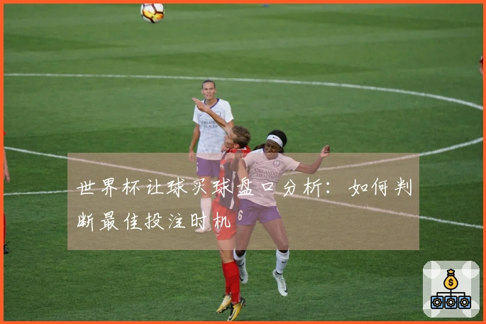 世界杯让球买球盘口分析：如何判断最佳投注时机