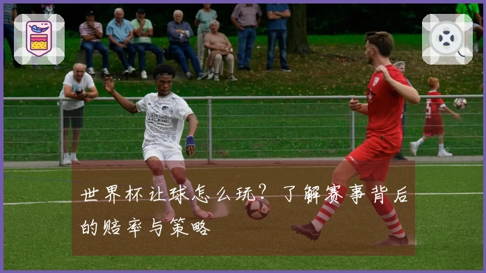 世界杯让球怎么玩？了解赛事背后的赔率与策略