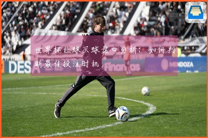 世界杯让球买球盘口分析：如何判断最佳投注时机