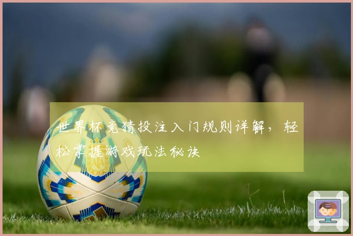世界杯竞猜投注入门规则详解，轻松掌握游戏玩法秘诀