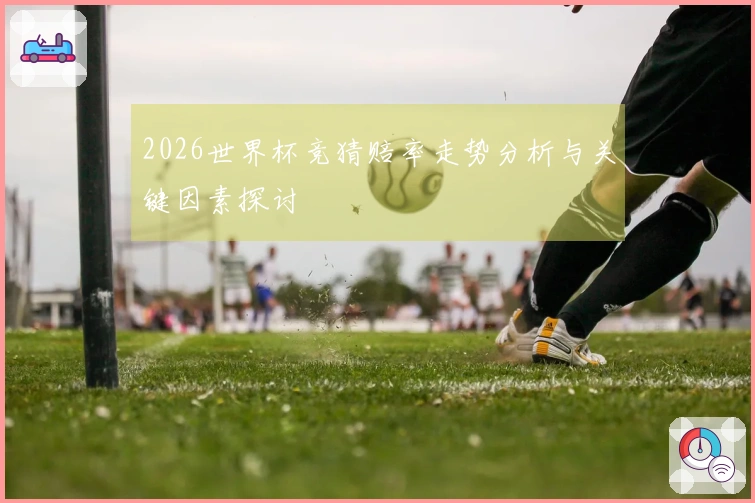 2026世界杯竞猜赔率走势分析与关键因素探讨