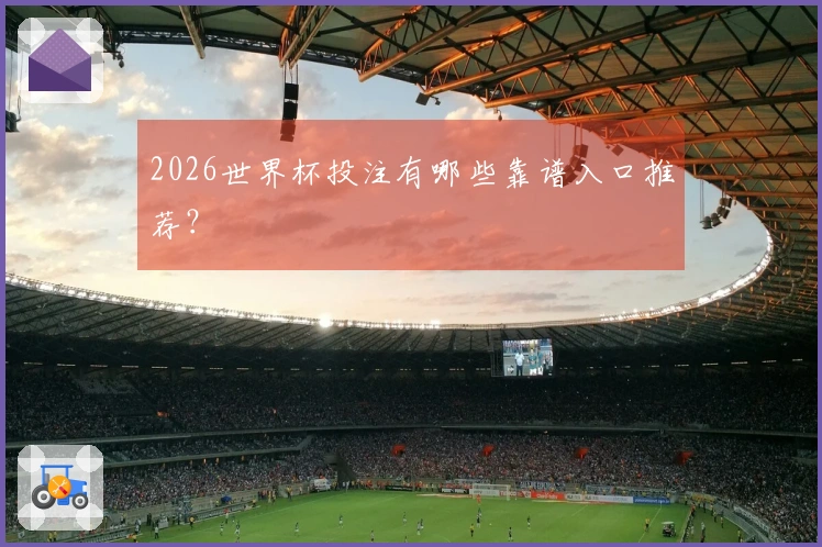 2026世界杯投注有哪些靠谱入口推荐？