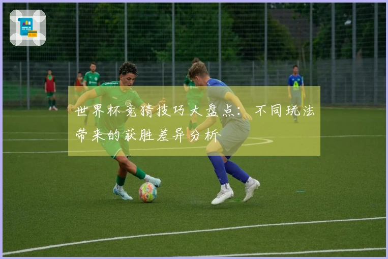 世界杯竞猜技巧大盘点：不同玩法带来的获胜差异分析