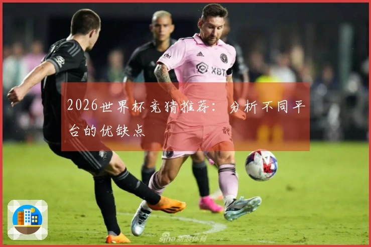 2026世界杯竞猜推荐：分析不同平台的优缺点