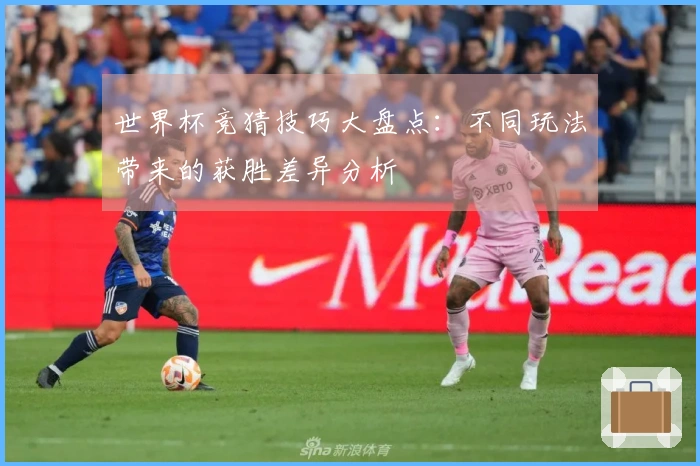 世界杯竞猜技巧大盘点：不同玩法带来的获胜差异分析